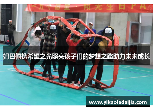 姆巴佩携希望之光照亮孩子们的梦想之路助力未来成长