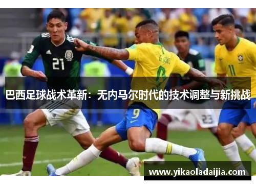 巴西足球战术革新：无内马尔时代的技术调整与新挑战