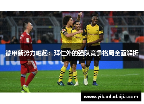 德甲新势力崛起：拜仁外的强队竞争格局全面解析