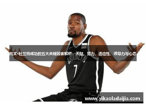 凯文·杜兰特成功的五大关键因素解析：天赋、努力、适应性、领导力与心态