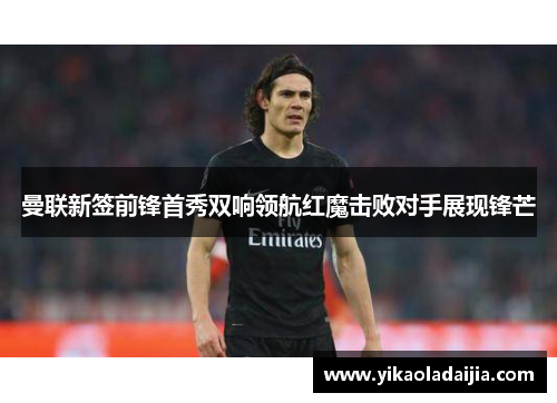 曼联新签前锋首秀双响领航红魔击败对手展现锋芒