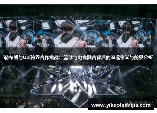 勒布朗与Uzi跨界合作挑战：篮球与电竞融合背后的深远意义与前景分析