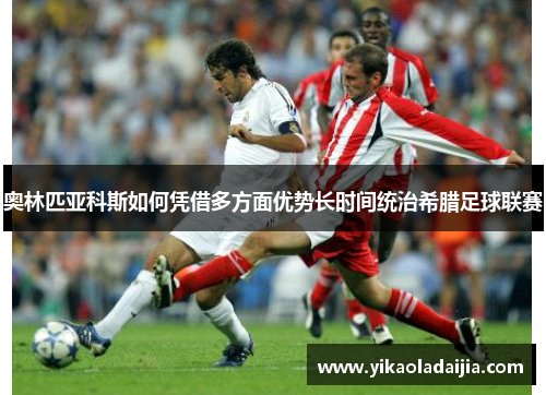 奥林匹亚科斯如何凭借多方面优势长时间统治希腊足球联赛