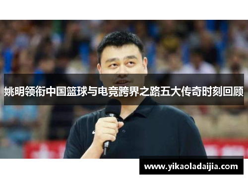 姚明领衔中国篮球与电竞跨界之路五大传奇时刻回顾