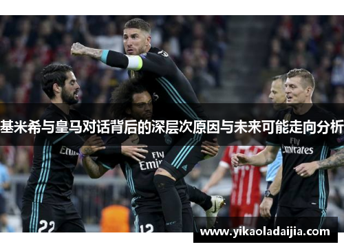 基米希与皇马对话背后的深层次原因与未来可能走向分析