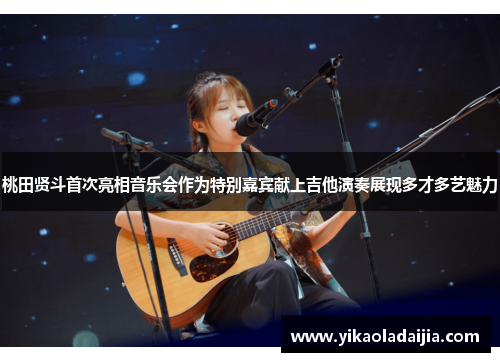 桃田贤斗首次亮相音乐会作为特别嘉宾献上吉他演奏展现多才多艺魅力