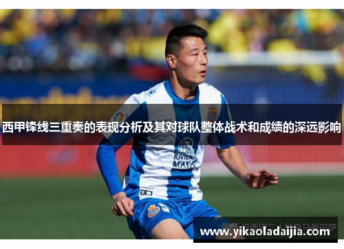 西甲锋线三重奏的表现分析及其对球队整体战术和成绩的深远影响