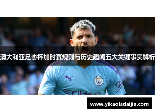 澳大利亚足协杯加时赛规则与历史趣闻五大关键事实解析