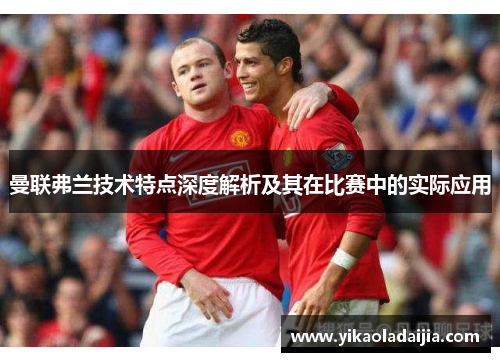 曼联弗兰技术特点深度解析及其在比赛中的实际应用 曼联弗兰技术特点深度解析及其在比赛中的实际应用