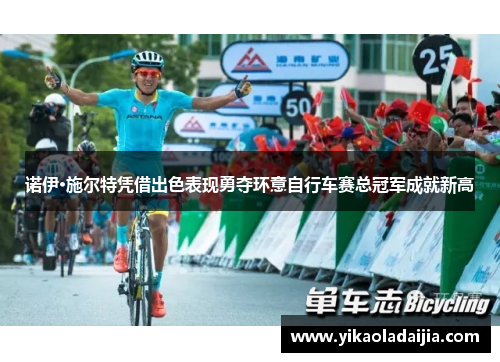 诺伊·施尔特凭借出色表现勇夺环意自行车赛总冠军成就新高