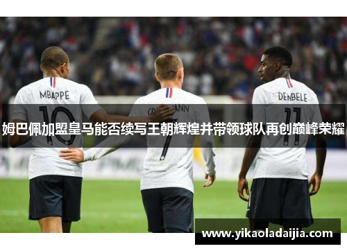 姆巴佩加盟皇马能否续写王朝辉煌并带领球队再创巅峰荣耀