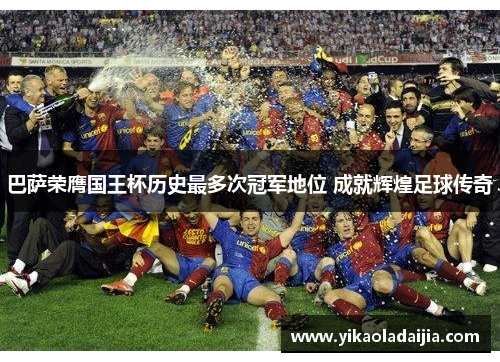 巴萨荣膺国王杯历史最多次冠军地位 成就辉煌足球传奇