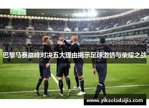 巴黎马赛巅峰对决五大理由揭示足球激情与荣耀之战 巴黎马赛巅峰对决五大理由揭示足球激情与荣耀之战