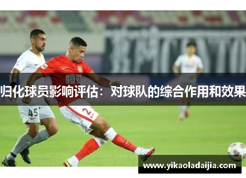 归化球员影响评估：对球队的综合作用和效果